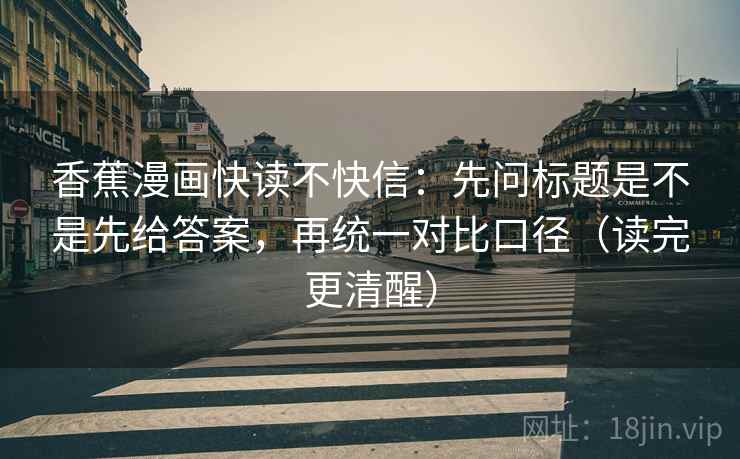 香蕉漫画快读不快信：先问标题是不是先给答案，再统一对比口径（读完更清醒）