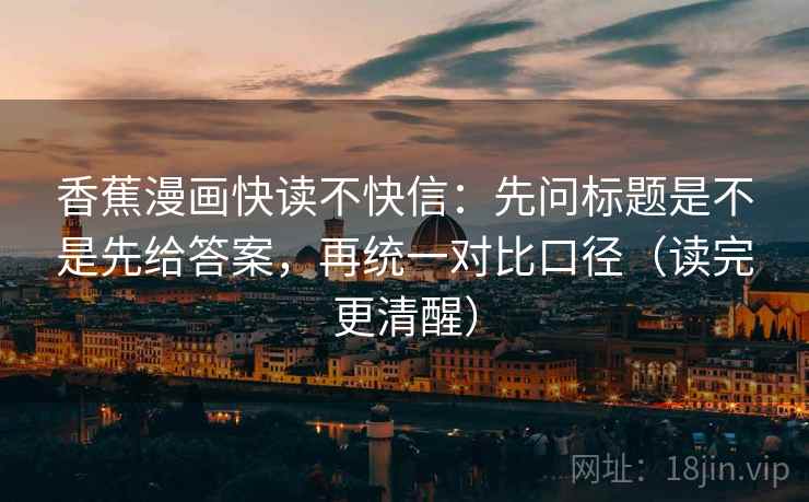 香蕉漫画快读不快信：先问标题是不是先给答案，再统一对比口径（读完更清醒）