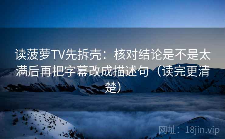 读菠萝TV先拆壳：核对结论是不是太满后再把字幕改成描述句（读完更清楚）
