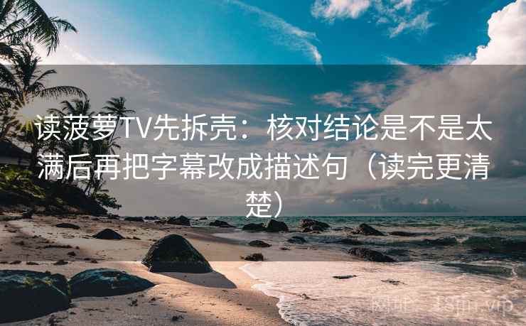 读菠萝TV先拆壳：核对结论是不是太满后再把字幕改成描述句（读完更清楚）