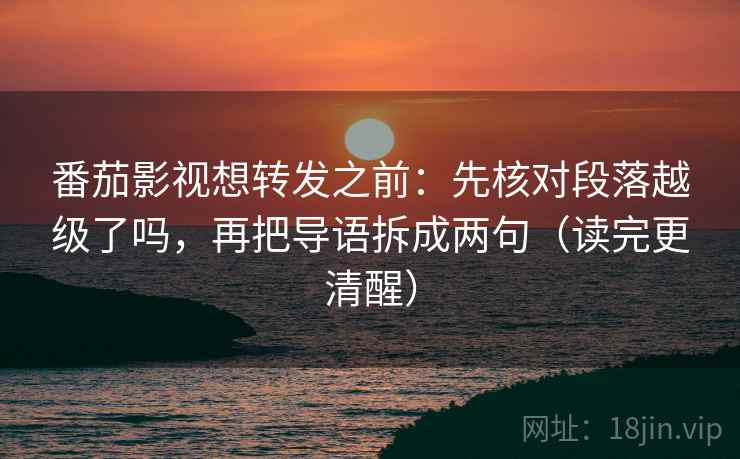 番茄影视想转发之前：先核对段落越级了吗，再把导语拆成两句（读完更清醒）
