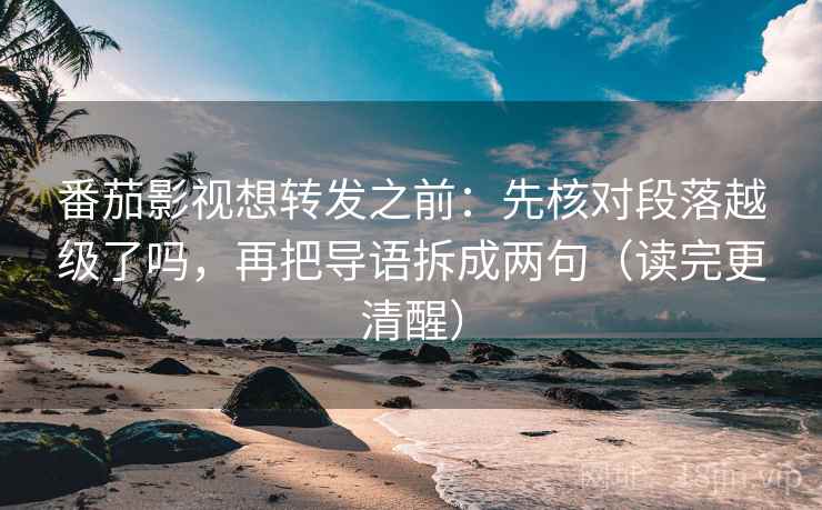 番茄影视想转发之前：先核对段落越级了吗，再把导语拆成两句（读完更清醒）