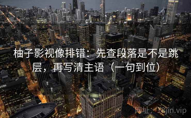 柚子影视像排错：先查段落是不是跳层，再写清主语（一句到位）