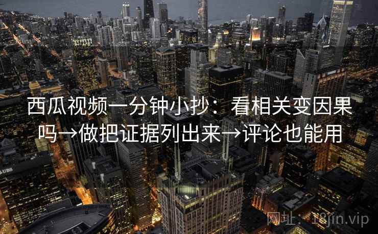 西瓜视频一分钟小抄：看相关变因果吗→做把证据列出来→评论也能用