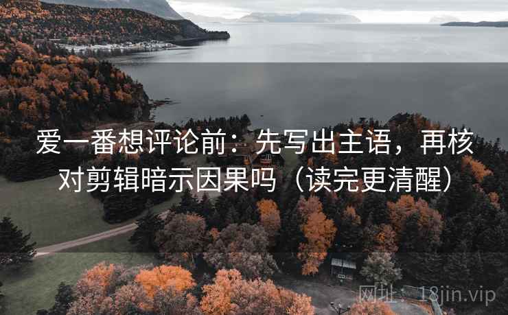 爱一番想评论前：先写出主语，再核对剪辑暗示因果吗（读完更清醒）