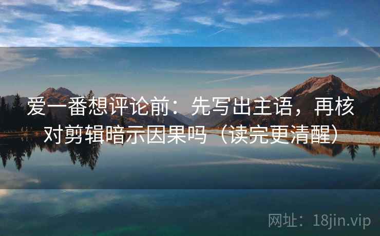 爱一番想评论前：先写出主语，再核对剪辑暗示因果吗（读完更清醒）