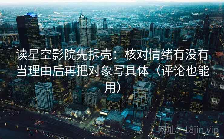 读星空影院先拆壳：核对情绪有没有当理由后再把对象写具体（评论也能用）
