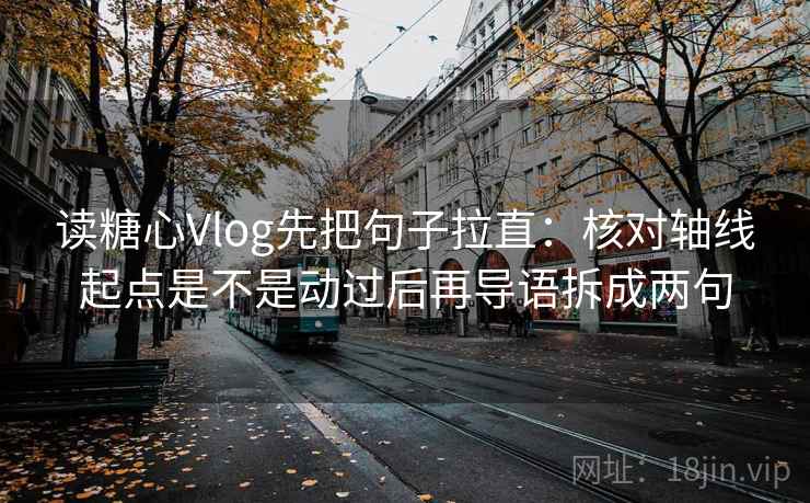 读糖心Vlog先把句子拉直：核对轴线起点是不是动过后再导语拆成两句