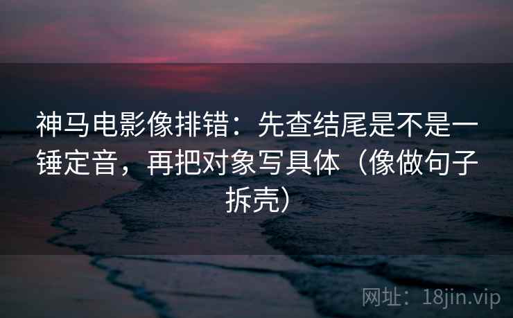 神马电影像排错：先查结尾是不是一锤定音，再把对象写具体（像做句子拆壳）
