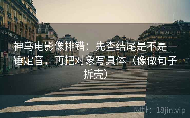 神马电影像排错：先查结尾是不是一锤定音，再把对象写具体（像做句子拆壳）