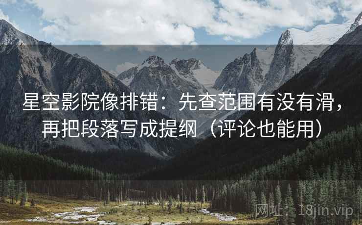 星空影院像排错：先查范围有没有滑，再把段落写成提纲（评论也能用）