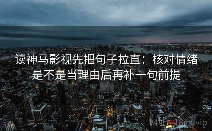 读神马影视先把句子拉直：核对情绪是不是当理由后再补一句前提