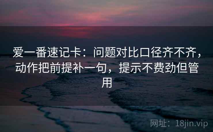 爱一番速记卡：问题对比口径齐不齐，动作把前提补一句，提示不费劲但管用
