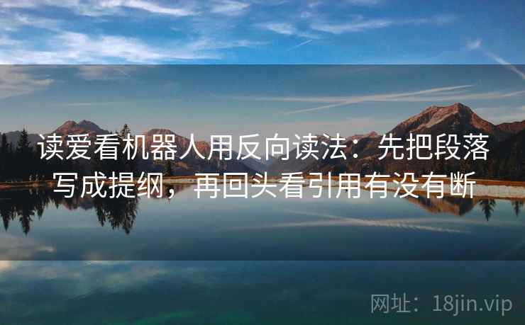 读爱看机器人用反向读法:先把段落写成提纲,再回头看引用有没有断 读爱看机器人用反向读法:先把段落写成提纲,再回头看引用有没有断