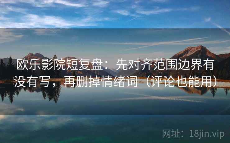 欧乐影院短复盘：先对齐范围边界有没有写，再删掉情绪词（评论也能用）