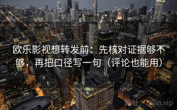 欧乐影视想转发前:先核对证据够不够,再把口径写一句(评论也能用) 欧乐影视想转发前:先核对证据够不够,再把口径写一句(评论也能用)