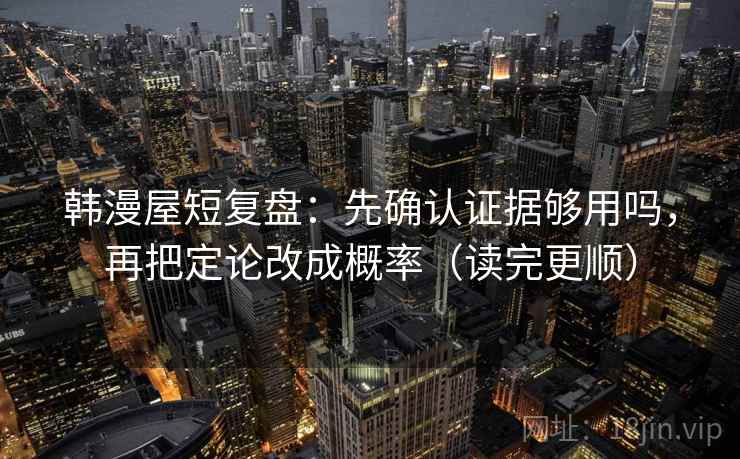 韩漫屋短复盘：先确认证据够用吗，再把定论改成概率（读完更顺）