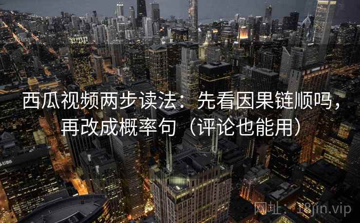 西瓜视频两步读法：先看因果链顺吗，再改成概率句（评论也能用）