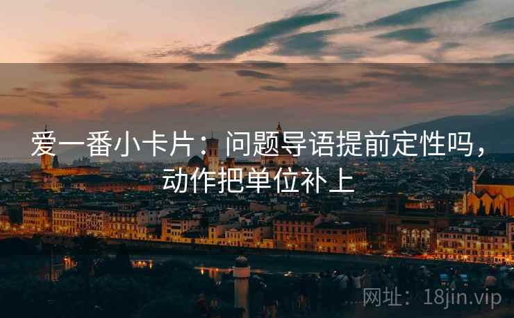 爱一番小卡片：问题导语提前定性吗，动作把单位补上