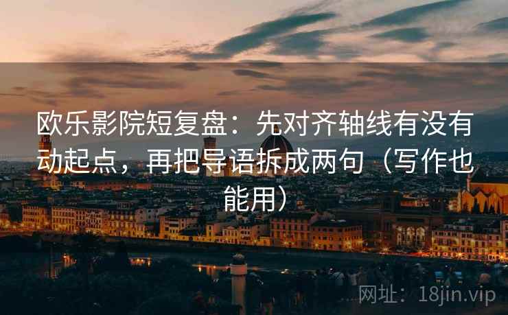 欧乐影院短复盘：先对齐轴线有没有动起点，再把导语拆成两句（写作也能用）