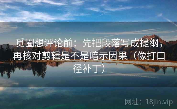 觅圈想评论前：先把段落写成提纲，再核对剪辑是不是暗示因果（像打口径补丁）