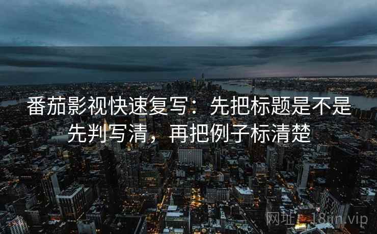 番茄影视快速复写：先把标题是不是先判写清，再把例子标清楚