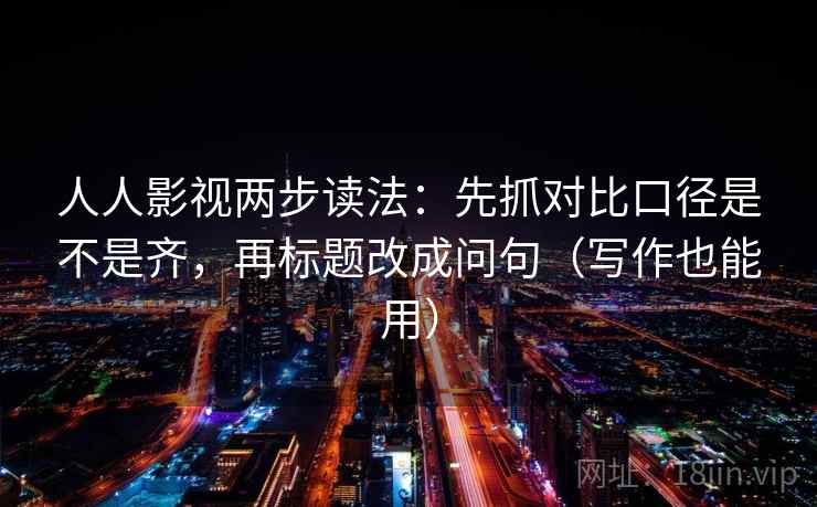 人人影视两步读法：先抓对比口径是不是齐，再标题改成问句（写作也能用）