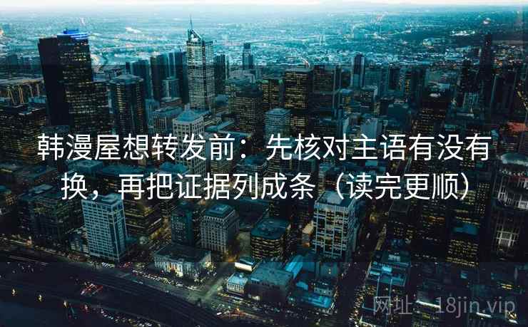 韩漫屋想转发前：先核对主语有没有换，再把证据列成条（读完更顺）