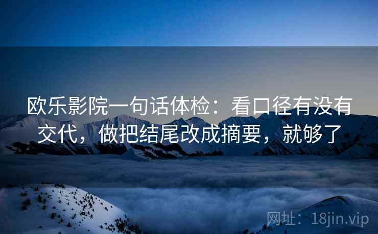 欧乐影院一句话体检：看口径有没有交代，做把结尾改成摘要，就够了