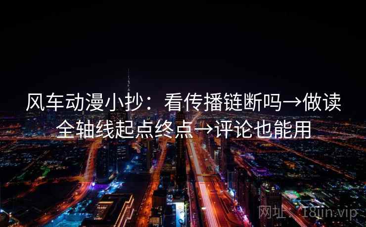 风车动漫小抄：看传播链断吗→做读全轴线起点终点→评论也能用