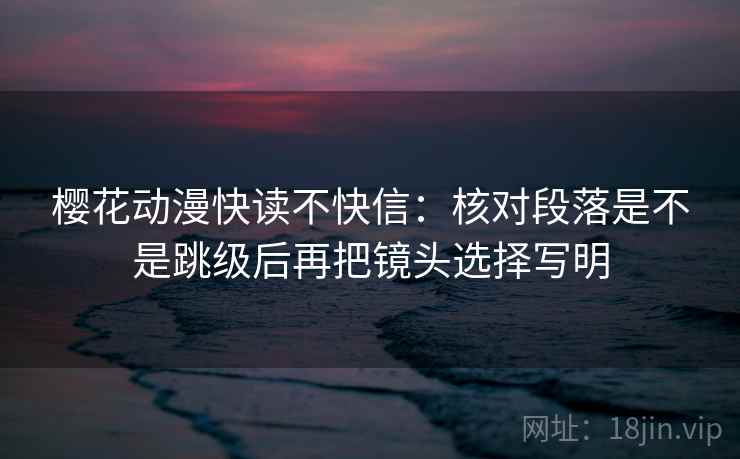 樱花动漫快读不快信：核对段落是不是跳级后再把镜头选择写明