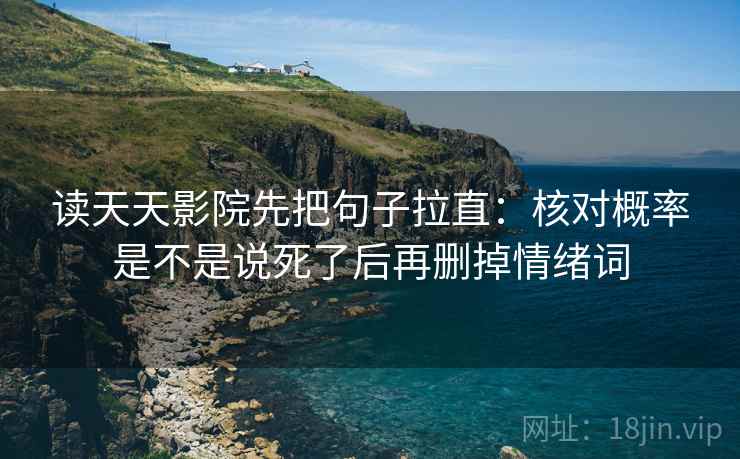 读天天影院先把句子拉直：核对概率是不是说死了后再删掉情绪词