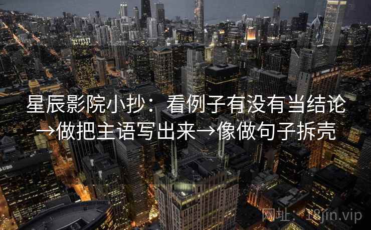 星辰影院小抄：看例子有没有当结论→做把主语写出来→像做句子拆壳