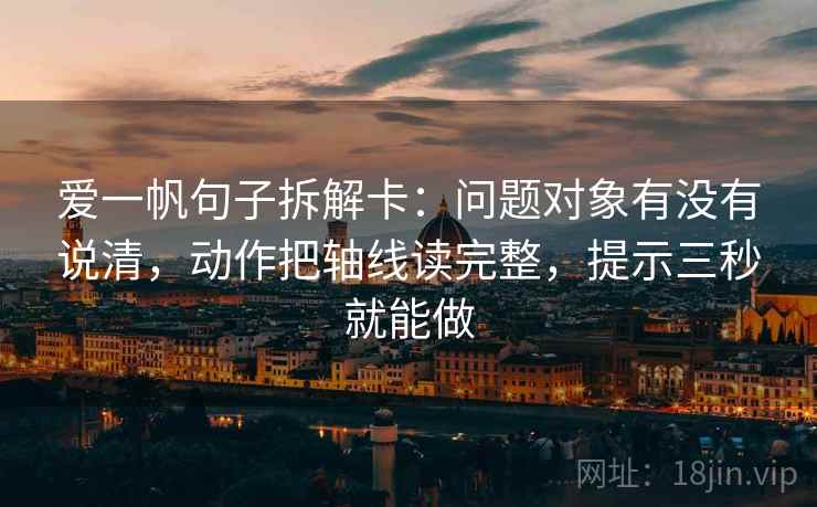 爱一帆句子拆解卡：问题对象有没有说清，动作把轴线读完整，提示三秒就能做