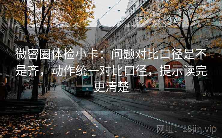 微密圈体检小卡：问题对比口径是不是齐，动作统一对比口径，提示读完更清楚