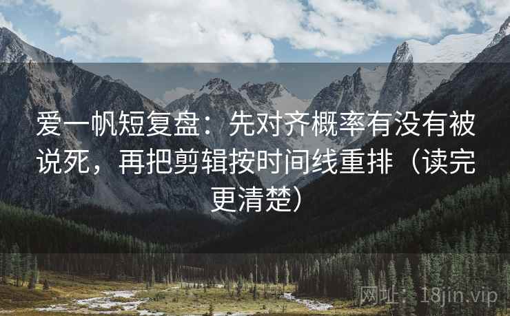 爱一帆短复盘：先对齐概率有没有被说死，再把剪辑按时间线重排（读完更清楚）