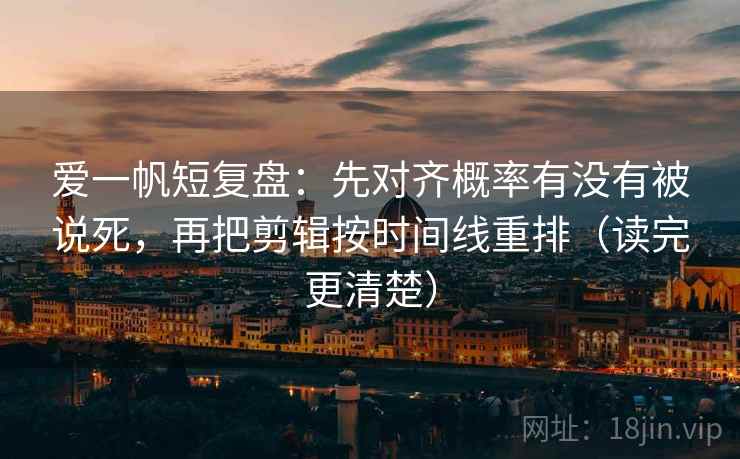 爱一帆短复盘：先对齐概率有没有被说死，再把剪辑按时间线重排（读完更清楚）