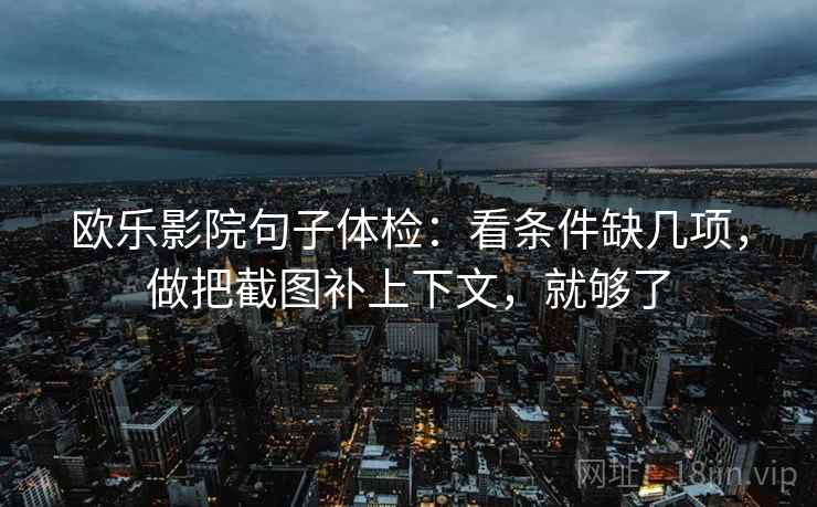 欧乐影院句子体检:看条件缺几项,做把截图补上下文,就够了 欧乐影院句子体检:看条件缺几项,做把截图补上下文,就够了