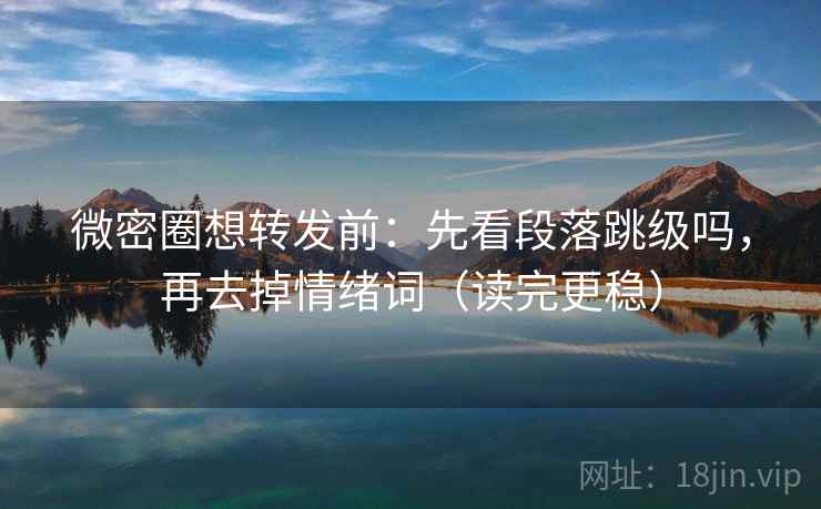 微密圈想转发前：先看段落跳级吗，再去掉情绪词（读完更稳）