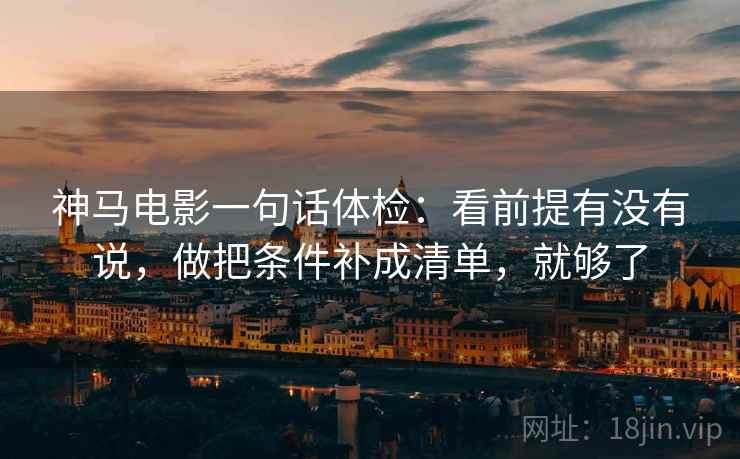 神马电影一句话体检:看前提有没有说,做把条件补成清单,就够了 神马电影一句话体检:看前提有没有说,做把条件补成清单,就够了