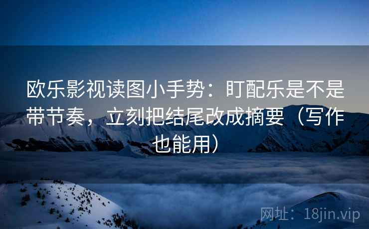 欧乐影视读图小手势：盯配乐是不是带节奏，立刻把结尾改成摘要（写作也能用）