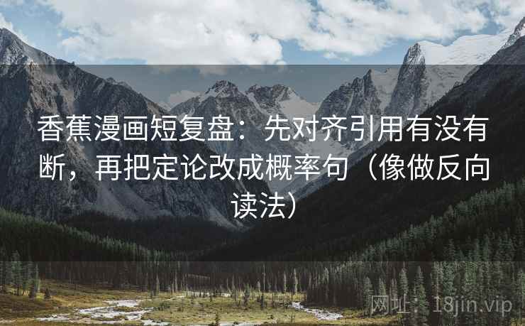 香蕉漫画短复盘：先对齐引用有没有断，再把定论改成概率句（像做反向读法）