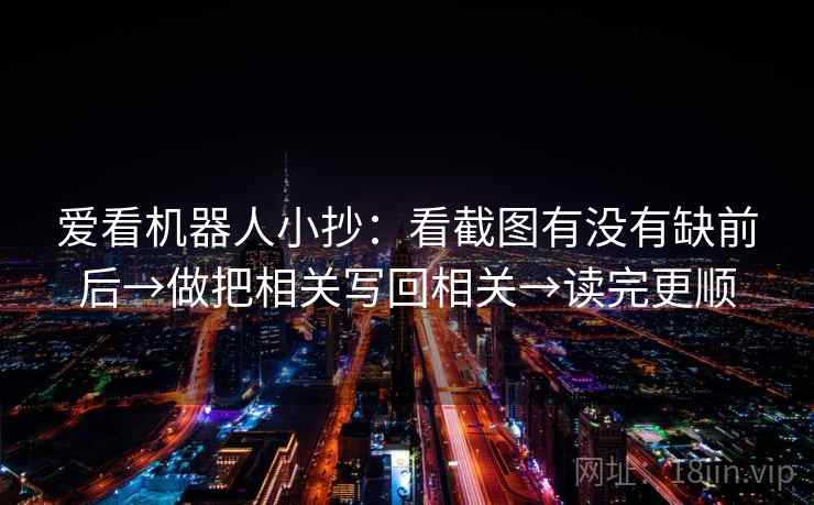 爱看机器人小抄:看截图有没有缺前后→做把相关写回相关→读完更顺 爱看机器人小抄:看截图有没有缺前后→做把相关写回相关→读完更顺