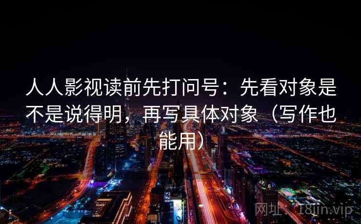 人人影视读前先打问号:先看对象是不是说得明,再写具体对象(写作也能用) 人人影视读前先打问号:先看对象是不是说得明,再写具体对象(写作也能用)
