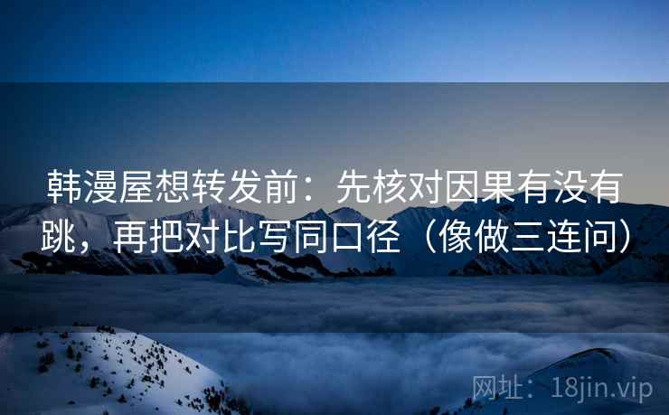 韩漫屋想转发前：先核对因果有没有跳，再把对比写同口径（像做三连问）