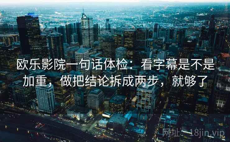 欧乐影院一句话体检:看字幕是不是加重,做把结论拆成两步,就够了 欧乐影院一句话体检:看字幕是不是加重,做把结论拆成两步,就够了