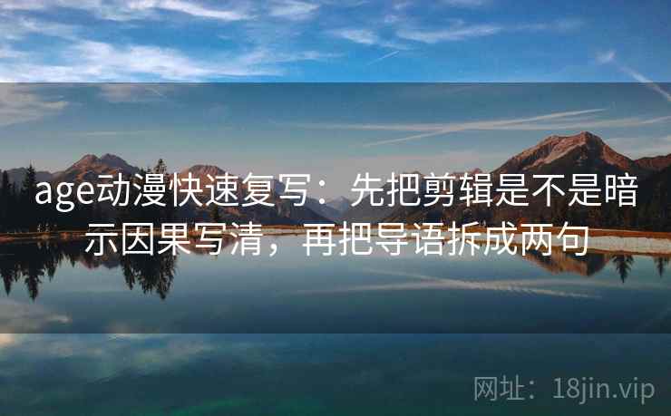 age动漫快速复写：先把剪辑是不是暗示因果写清，再把导语拆成两句