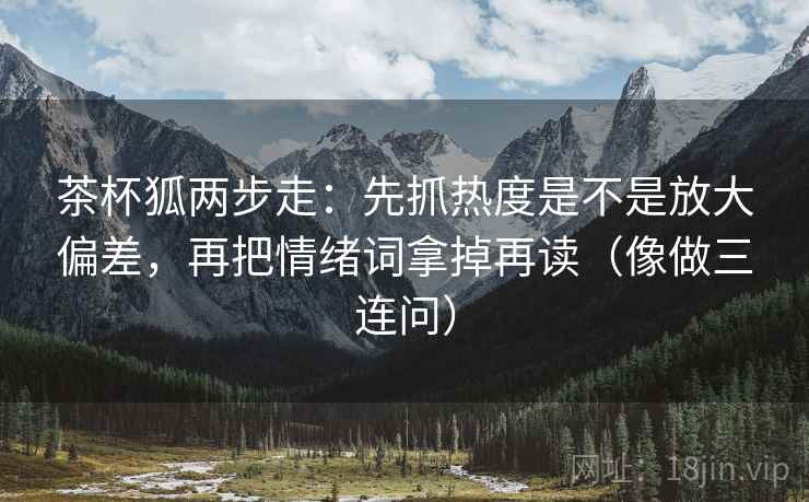 茶杯狐两步走：先抓热度是不是放大偏差，再把情绪词拿掉再读（像做三连问）