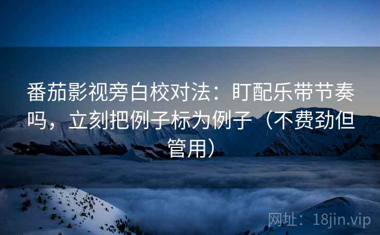 番茄影视旁白校对法：盯配乐带节奏吗，立刻把例子标为例子（不费劲但管用）