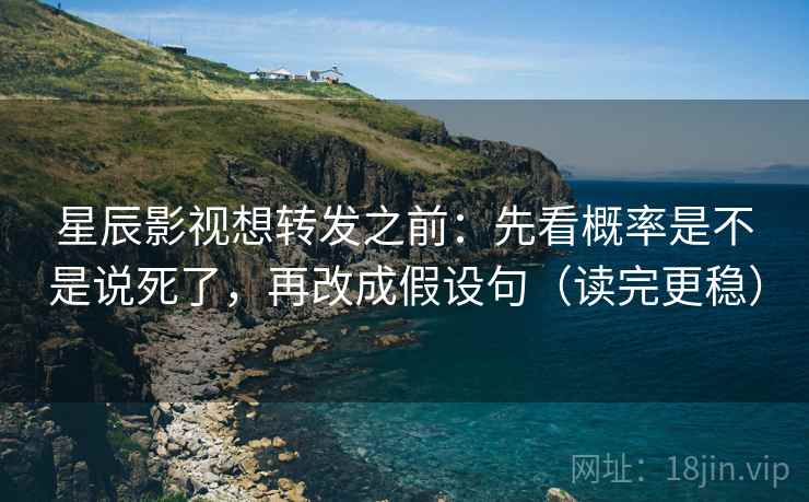 星辰影视想转发之前：先看概率是不是说死了，再改成假设句（读完更稳）